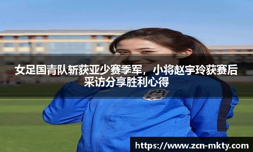女足国青队斩获亚少赛季军，小将赵宇玲获赛后采访分享胜利心得