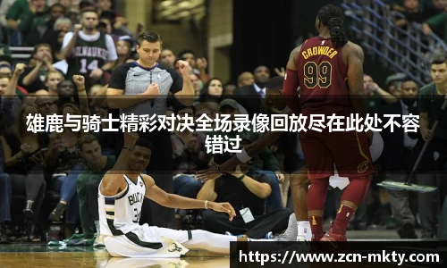 雄鹿与骑士精彩对决全场录像回放尽在此处不容错过