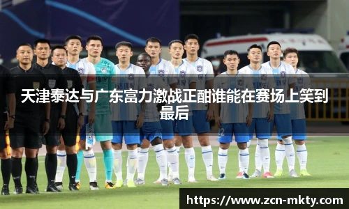 天津泰达与广东富力激战正酣谁能在赛场上笑到最后