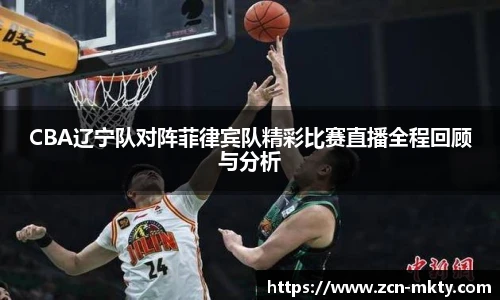 CBA辽宁队对阵菲律宾队精彩比赛直播全程回顾与分析