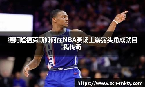 德阿隆福克斯如何在NBA赛场上崭露头角成就自我传奇