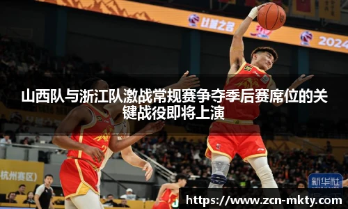 山西队与浙江队激战常规赛争夺季后赛席位的关键战役即将上演