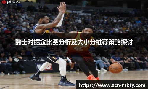 爵士对掘金比赛分析及大小分推荐策略探讨