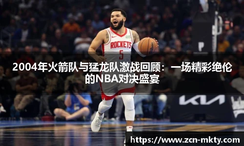 2004年火箭队与猛龙队激战回顾：一场精彩绝伦的NBA对决盛宴