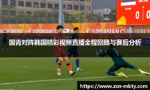 国青对阵韩国精彩视频直播全程回顾与赛后分析