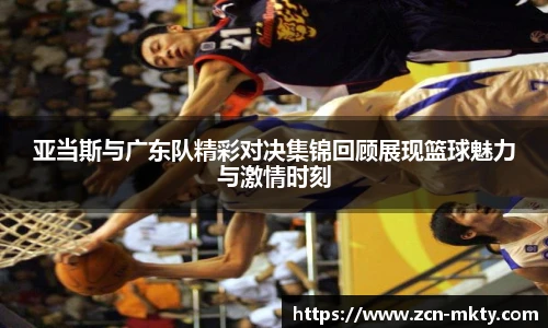 亚当斯与广东队精彩对决集锦回顾展现篮球魅力与激情时刻