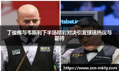丁俊晖与韦斯利下半场精彩对决引发球迷热议与期待