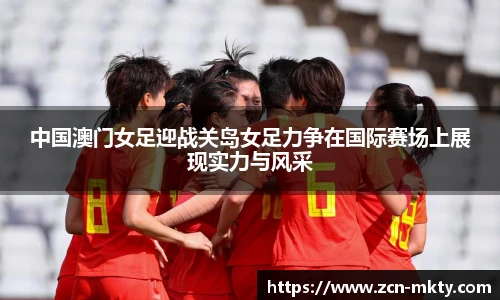中国澳门女足迎战关岛女足力争在国际赛场上展现实力与风采