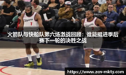 火箭队与快船队第六场激战回顾:谁能挺进季后赛下一轮的决胜之战